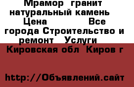 Мрамор, гранит, натуральный камень! › Цена ­ 10 000 - Все города Строительство и ремонт » Услуги   . Кировская обл.,Киров г.